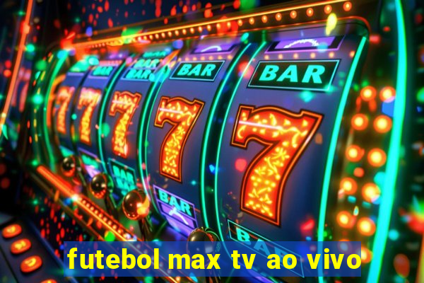 futebol max tv ao vivo